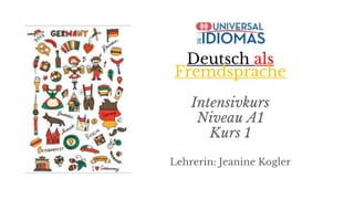 Deutsch als
Fremdsprache
Intensivkurs
Niveau A1
Kurs 1
Lehrerin: Jeanine Kogler
 