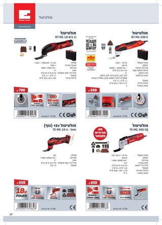 ‫מולטיטול‬
& 550
& 550
‫מולטיטול‬
RT-MG 200 E
‫חשמלי‬ ‫מתח‬
‫הספק‬
‫רטיטה‬ ‫מהירות‬
‫שיוף‬ ‫פלטת‬ ‫מידות‬
‫רטיטה‬ ‫זוית‬
‫נלווים‬ ‫אביזרים‬
‫משקל‬
‫אריזה‬ ‫מידות‬
‫במארז‬ ‫כמות‬
230V ~ 50 Hz
200 W
30000 – 42000 min -1
‫מ"מ‬ 93 x 93 x 93
3°
,‫חיתוך‬ ‫להב‬ ,‫גירוד‬ ‫סכין‬ ,‫לעץ‬ ‫להב‬
‫נשיאה‬ ‫מזוודת‬ ,‫אבק‬ ‫לשואב‬ ‫חיבור‬ ‫אופציית‬
‫ק"ג‬ 2.7 | ‫ק"ג‬ 1.2
‫מ"מ‬ 365 x 105 x 277
5
‫אלקטרוני‬ ‫ווסת‬ ,‫רכה‬ ‫התנעה‬‫של‬ ‫רחב‬ ‫מגוון‬
‫נלווים‬ ‫אביזרים‬
‫עבודה‬ ‫זוויות‬ 12‫ארגונומי‬ ‫עיצוב‬
‫למשתמש‬ ‫נוח‬
44.650.40 ‫מק"ט‬
Moreinformationabout
thisarticle
Scan in the QR Code
DE:rating”Verygood”
& 700
‫מולטיטול‬
RT-MG 10.8/1 Li
‫סוללה‬
‫מהירה‬ ‫טעינה‬
‫מהירות‬
‫זווית‬
‫משולש‬ ‫שיוף‬ ‫נייר‬ ‫גודל‬
‫משקל‬
‫אריזה‬ ‫מידות‬
10.8V / 1300mAh / Li-Ion
‫שעה‬ 1
5000-17000 min-1
3°
‫מ"מ‬ 93 X 93 X 93
‫ק"ג‬ 2.1 / ‫ק"ג‬ 1.1
‫מ"מ‬ 320 x 85 x 250
44.650.31 ‫מק"ט‬
& 650
TE-MG 300 EQ
‫מולטיטול‬
44.651.50 ‫מק"ט‬
‫חשמלי‬ ‫מתח‬
‫הספק‬
‫מהירות‬
‫עבודה‬ ‫זווית‬
‫ליטוש‬ ‫נייר‬ ‫גודל‬
‫משקל‬
‫האריזה‬ ‫מידות‬
‫במארז‬ ‫כמות‬
230-240 V / 50 Hz
300 W
11000-20000 min-1
3.2º
‫מ"מ‬ 93 X 93 X 93
‫ק"ג‬ 3.2 | ‫ק"ג‬ 1.54
‫מ"מ‬ 348 x 109 x 270
'‫יח‬ 5
TE-MG 18 Li - Solo
)‫(גוף‬ 18V ‫מולטיטול‬
44.651.60 ‫מק"ט‬
‫סוללה‬
‫מהירות‬
‫זווית‬
‫משולש‬ ‫שיוף‬ ‫נייר‬ ‫גודל‬
‫משקל‬
18V
11000-20000 min-1
3°
‫מ"מ‬ 39 X 39 X 39
‫ק"ג‬ 1.0
‫סט‬
‫אביזרים‬
‫מקצועי‬
27
 