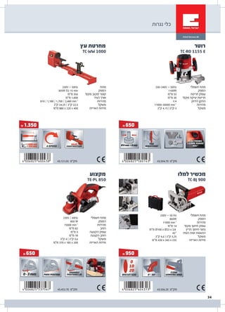 ‫נגרות‬ ‫כלי‬
& 950& 650
TC-BJ 900
‫למלו‬ ‫מכשיר‬
‫חשמלי‬ ‫מתח‬
‫הספק‬
‫מהירות‬
'‫מקס‬ ‫חיתוך‬ ‫עומק‬
‫חריץ‬ ‫חיתוך‬ ‫נתוני‬
‫הטיה‬ ‫זווית‬ ‫התאמת‬
‫משקל‬
‫האריזה‬ ‫מידות‬
230V ~ 50 Hz
860W
11000 min-1
‫מ"מ‬ 14
‫מ"מ‬ Ø100 x Ø22 x 3.8
45°
‫ק"ג‬ 4.6 | ‫ק"ג‬ 3.25
‫מ"מ‬ 430 x 345 x 235
43.506.20 ‫מק"ט‬
& 650
TC-RO 1155 E
‫רוטר‬
‫חשמלי‬ ‫מתח‬
‫הספק‬
‫חריטה‬ ‫עומק‬
'‫מקס‬ ‫יציקה‬ ‫חריטת‬
‫הידוק‬ ‫התקן‬
‫מהירות‬
‫משקל‬
230-240V ~ 50Hz
1100W
‫מ"מ‬ 55
‫מ"מ‬ 30
1/4
11000-30000 min-1
‫ק"ג‬ 4.15 | ‫ק"ג‬ 3
43.504.70 ‫מק"ט‬
& 1,350
‫עץ‬ ‫מחרטת‬
TC-WW 1000
‫מתח‬
‫הספק‬
'‫מקס‬ ‫סיבוב‬ ‫קוטר‬
‫הציר‬ ‫אורך‬
‫מהירות‬
‫משקל‬
‫האריזה‬ ‫מידות‬
230V ~ 50Hz
305W S2 15 min
‫מ"מ‬ 356
‫מ"מ‬ 1,000
810 / 1,180 / 1,700 / 2,480 min-1
‫ק"ג‬ 24.25 / ‫ק"ג‬ 22.5
‫מ"מ‬ 880 x 220 x 400
43.121.05 ‫מק"ט‬
‫חשמלי‬ ‫מתח‬
‫הספק‬
‫מהירות‬
‫רוחב‬
‫הקצעה‬ ‫עומק‬
‫הקצעה‬ ‫רוחב‬
‫משקל‬
‫האריזה‬ ‫מידות‬
230V / 50Hz
850 W
15000 min-1
‫מ"מ‬ 82
‫מ"מ‬ 3
‫מ"מ‬ 18
‫ק"ג‬ 4 | ‫ק"ג‬ 3.6
‫מ"מ‬ 370 x 185 x 200
‫מקצוע‬
TE-PL 850
43.452.70 ‫מק"ט‬
34
 