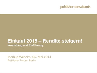 © Hofner und Wilhelm Publisher Consultants
GmbH
Einkauf 2015 – Rendite steigern!
Vorstellung und Einführung
Markus Wilhelm, 05. Mai 2014
Publisher Forum, Berlin
 