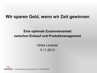 © Ulrike Laubner | www.corimbus.ch | +41 (52) 503 91 99
Wir sparen Geld, wenn wir Zeit gewinnen
Eine optimale Zusammenarbeit
zwischen Einkauf und Produktmanagement
Ulrike Laubner
5.11.2013
 