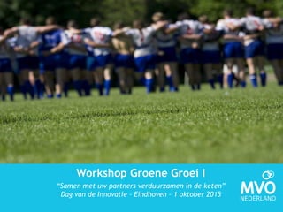 Workshop Groene Groei I
“Samen met uw partners verduurzamen in de keten”
Dag van de Innovatie - Eindhoven – 1 oktober 2015
 