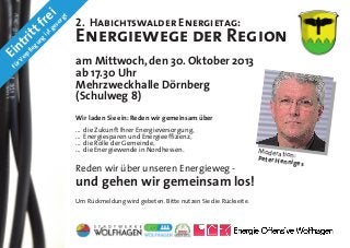 or
gt

re
i
ist

ge
s

itt
f
gu
ng

Energiewege der Region

Fü
r

Ve
rp

Ei

le

nt
f r

2. Habichtswalder Energietag:

am Mittwoch, den 30. Oktober 2013
ab 17.30 Uhr
Mehrzweckhalle Dörnberg
(Schulweg 8)
Wir laden Sie ein: Reden wir gemeinsam über
...
...
...
...

die Zukunft Ihrer Energieversorgung,
Energiesparen und Energieeffizienz,
die Rolle der Gemeinde,
die Energiewende in Nordhessen.

Reden wir über unseren Energieweg ­

und gehen wir gemeinsam los!
Um Rückmeldung wird gebeten. Bitte nutzen Sie die Rückseite.

Moderatio
Peter Hen n:
niges

 