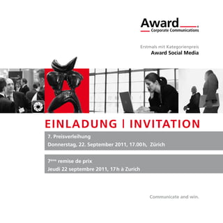Erstmals mit Kategorienpreis
                                              Award Social Media




EINLADUNG | INVITATION
7. Preisverleihung
Donnerstag, 22. September 2011, 17.00 h, Zürich


7ème remise de prix
Jeudi 22 septembre 2011, 17 h à Zurich




                                             Communicate and win.
 