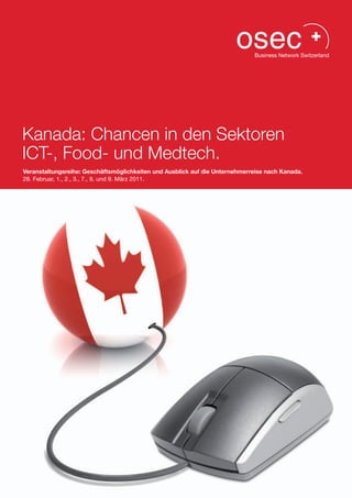 Kanada: Chancen in den Sektoren
ICT-, Food- und Medtech.
Veranstaltungsreihe: Geschäftsmöglichkeiten und Ausblick auf die Unternehmerreise nach Kanada.
28. Februar, 1., 2., 3., 7., 8. und 9. März 2011.
 