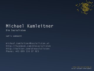 http://die.socialisten.at 
Social Software Development 
Michael Kamleitner 
Die Socialisten 
Let’s connect! 
michael.kamleitner@socialisten.at 
http://facebook.com/diesocialisten 
http://twitter.com/diesocialisten 
Phone: +43 699 116 07 923 
