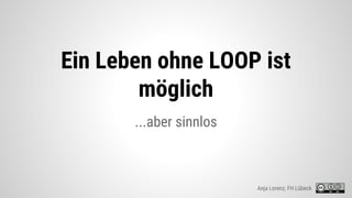 Ein Leben ohne LOOP ist
möglich
...aber sinnlos
Anja Lorenz, FH Lübeck
 