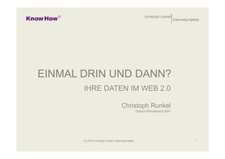 christoph runkel
                                                                                 internetprojekte




EINMAL DRIN UND DANN?
       IHRE DATEN IM WEB 2.0

                                        Christoph Runkel
                                                      Diplom-Betriebswirt (BA)




       (c) 2010 christoph runkel | internetprojekte                                            1
 