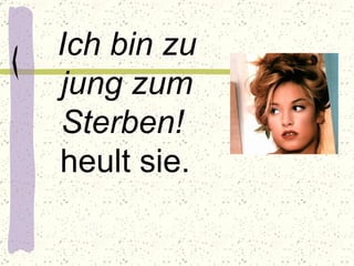 Ich bin zu jung zum Sterben!   heult sie.   