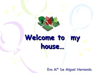 Welcome to  my house… Eva Mª De Miguel Hernando 
