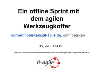 Ein offline Sprint mit
dem agilen
Werkzeugkoffer
norbert.hoelsken@it-agile.de, @nhoelsken
sebastian.sanitz@it-agile.de, @Sanitz
JAX, Mainz, 22.4.13
http://de.slideshare.net/nhoelsken/ein-offline-sprint-mit-dem-agilen-werkzeugkoffer-jax-2013
 