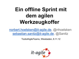 Ein offline Sprint mit
       dem agilen
     Werkzeugkoffer
norbert.hoelsken@it-agile.de, @nhoelsken
  sebastian.sanitz@it-agile.de, @Sanitz
       Tools4AgileTeams, Wiesbaden, 8.11.12
 