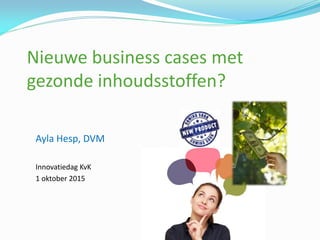 Nieuwe business cases met
gezonde inhoudsstoffen?
Ayla Hesp, DVM
Innovatiedag KvK
1 oktober 2015
 