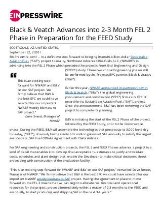 Black & Veatch Advances into 2-3 Month FEL 2
Phase in Preparation for the FEED Study
SCOTTSDALE, AZ, UNITED STATES,
September 22, 2020 /
EINPresswire.com/ -- In a definitive step forward to bringing its multi-billion-dollar Sustainable
Aviation Fuel, (“SAF”), project to reality, Northwest Advanced Bio-Fuels, LLC, (‘NWABF”), is
advancing into the FEL 2 Phase which precedes the project’s Front End Engineering and Design
This is an exciting step
forward for NWABF and B&V
on our SAF project. We
firmly believe that B&V is
the best EPC we could have
selected for our important
NWABF woody biomass to
SAF project.”
Dave Smoot, Manager of
NWABF
(“FEED”) study. These two critical Engineering phases will
be performed by the Project’s EPC partner, Black & Veatch,
(‘B&V”).
Earlier this year, NWABF announced its partnership with
Black & Veatch, (“B&V”), the global engineering,
procurement and construction (“EPC”) firm as its EPC of
record for its Sustainable Aviation Fuel, (“SAF”), project.
Since the announcement, B&V has been reviewing the SAF
project to complete its planning.
B&V is initiating the start of the FEL 2 Phase of the project,
followed by the FEED Study, prior to the Construction
phase. During the FEED, B&V will assemble the technologies that process up to 3,000 bone dry
tons/day, (“BDT”), of woody biomass into 60+ million gallons of SAF annually to satisfy the largest
ever-to-date, SAF Fuel Offtake Agreement with Delta Airlines.
For SAF engineering and construction projects, the FEL 2 and FEED Phases advance a project to a
level of detail that enables it to develop final acceptable +/- estimates to justify and validate
costs, schedules and plant design that, enable the Developer to make critical decisions about
proceeding with construction of the production facility.
“This is an exciting step forward for NWABF and B&V on our SAF project,” remarked Dave Smoot,
Manager of NWABF. “We firmly believe that B&V is the best EPC we could have selected for our
important NWABF woody biomass to SAF project. Having the agreement in place to move
forward on the FEL 2 means that we can begin to allocate real financial and operational
resources for the project, proceed immediately within a matter of 2-3 months to the FEED and
eventually, to start producing and shipping SAF in the next 3-4 years.”
 