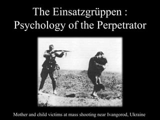 The Einsatzgrüppen : Psychology of the Perpetrator Mother and child victims at mass shooting near Ivangorod, Ukraine 