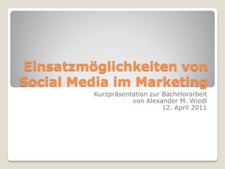Einsatzmöglichkeiten von
Social Media im Marketing
         Kurzpräsentation zur Bachelorarbeit
                    von Alexander M. Wiedl
                              12. April 2011
 