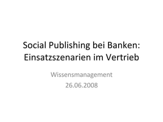 Social Publishing bei Banken: Einsatzszenarien im Vertrieb Wissensmanagement 26.06.2008 