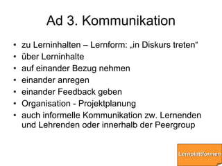 Ad 3. Kommunikation <ul><li>zu Lerninhalten – Lernform: „in Diskurs treten“ </li></ul><ul><li>über Lerninhalte </li></ul><...