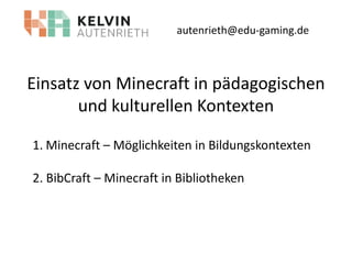 autenrieth@edu-gaming.de

Einsatz von Minecraft in pädagogischen
und kulturellen Kontexten
1. Minecraft – Möglichkeiten in Bildungskontexten
2. BibCraft – Minecraft in Bibliotheken

 
