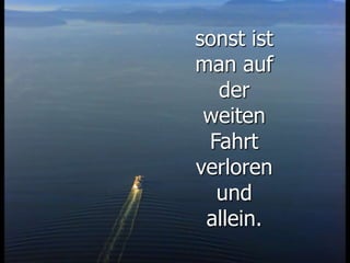 sonst ist
man auf
der
weiten
Fahrt
verloren
und
allein.
 