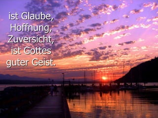 ist Glaube,
Hoffnung,
Zuversicht,
ist Gottes
guter Geist.
 