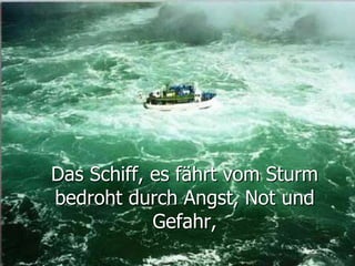 Das Schiff, es fährt vom Sturm
bedroht durch Angst, Not und
Gefahr,
 