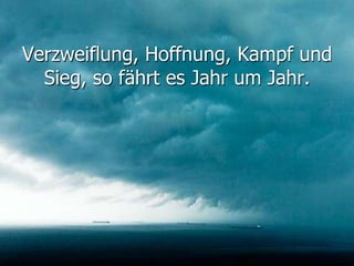 Verzweiflung, Hoffnung, Kampf und
Sieg, so fährt es Jahr um Jahr.
 