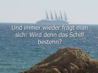 Und immer wieder fragt man
sich: Wird denn das Schiff
bestehn?
 