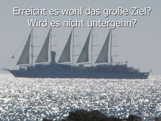 Erreicht es wohl das große Ziel?
Wird es nicht untergehn?
 
