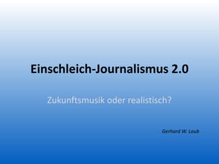 Einschleich-Journalismus 2.0
Zukunftsmusik oder realistisch?
Gerhard W. Loub
 