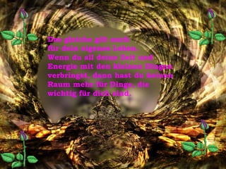 Das gleiche gilt auch für dein eigenes Leben.  Wenn du all deine Zeit und Energie mit den kleinen Dingen verbringst, dann hast du keinen Raum mehr für Dinge, die wichtig für dich sind. 