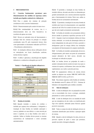 5 PROCEDIMENTOS
5.1 Conceitos fundamentais (premissas) para
dimensionamento das medidas de segurança contra
incêndio para líquidos combustíveis e inflamáveis
5.1.1 Para o projeto dos sistemas de proteção
consideram-se dois conceitos fundamentais:
5.1.1.1 Dimensionamento pelo cenário de maior risco;
5.1.1.2 Não simultaneidade de eventos, isto é, o
dimensionamento deve ser feito baseando-se na
ocorrência de apenas um evento.
5.1.2 Devem ser realizados testes de funcionamento e
aceitação final dos sistemas de proteção ou extinção
considerados nesta IT, pelo responsável técnico, bem
como apresentados os documentos indicados na IT 01/11
– Procedimentos administrativos.
5.1.3 As instalações elétricas dessas edificações devem
ser antiexplosão, nos locais classificados conforme
normas técnicas vigentes.
5.1.4 A tabela 1 apresenta a classificação dos líquidos
inflamáveis e combustíveis abrangidos por esta IT.
Tabela 1 – Classificação de líquidos inflamáveis e
combustíveis
Líquidos
Ponto
de fulgor (PF)
Ponto de
ebulição (PE)
Inflamáveis
Classe I
PF < 37,8º e PV < 2068,6
mmHg
—
Classe IA PF < 22,8ºC PE < 37,8ºC
Classe IB PF < 22,8ºC PE ≥ 37,8ºC
Classe IC 22,8ºC ≤ PF < 37,8ºC _
Combustíveis
Classe II 37,8ºC ≤ PF < 60ºC —
Classe IIIA 60ºC ≤ PF < 93ºC —
Classe IIIB PF ≥ 93ºC —
Nota: PV é a pressão de vapor.
5.2 Bombas de incêndio
5.2.1 Quando instalado o sistema de combate a
incêndio por espuma e/ou resfriamento, é obrigatória a
instalação de duas bombas de incêndio (principal e
reserva), podendo ser uma elétrica e a outra movida por
motor à explosão, ou as duas bombas com motor à
explosão. Ambas as bombas devem possuir as mesmas
características de vazão/pressão e serem acionadas
automaticamente.
5.2.1.1 É permitida a instalação de duas bombas de
incêndio elétricas, devendo uma delas ser alimentada por
gerador automatizado com a mesma autonomia requerida
para o funcionamento do sistema. Neste caso, ambas as
bombas devem ter acionamento automatizado.
5.2.1.2 É permitida a instalação de uma única bomba de
incêndio para locais de armazenamento com capacidade
máxima de até 120 m³ no cenário de maior risco, caso em
que não será exigido acionamento automatizado.
5.2.2 As bombas de incêndio com acionamento elétrico
devem atender às premissas específicas previstas na IT
41/11 - Inspeção visual em instalações elétricas de baixa
tensão, sobretudo, ter circuito de alimentação elétrica do
motor independente da rede geral, de forma a permitir o
desligamento geral da energia elétrica das instalações
sem prejuízo do funcionamento do conjunto motobomba.
5.2.3 As bombas de incêndio automatizadas devem ter,
obrigatoriamente, pelo menos um ponto de acionamento
manual alternativo de fácil acesso, devendo sua
localização ser indicada no projeto.
5.2.4 As bombas devem ser projetadas de modo a
atender à demanda total do cenário de maior risco para os
sistemas de espuma e resfriamento, bem como das linhas
suplementares, nas vazões e pressões previstas.
5.2.5 Os equipamentos elétricos do sistema devem
atender ao disposto nas normas NBR IEC 60079-1/09,
NBR IEC 60079-14/ 06 e na IT 41/11.
5.2.6 Para demais requisitos sobre bombas de incêndio,
não abordados nesta IT, adotar a IT 22/11 - Sistemas de
hidrantes e de mangotinhos para combate a incêndio.
5.3 Rede de tubulações
5.3.1 A rede de tubulações deve ser projetada de acordo
com as necessidades dos riscos a proteger, atendendo
plenamente as vazões e pressões previstas.
5.3.2 A rede de tubulações deve ser instalada de modo
que nas emergências ela não venha a ser danificada pelo
fogo e/ou explosão, utilizando juntas flexíveis quando
possível e necessário.
5.3.3 Todos os ramais da rede de tubulações devem ser
claramente identificados para facilitar a operação rápida
do sistema.
5.3.4 Quando a rede de tubulações for aérea, devem ser
previstos suportes de apoio e meios que permitam,
quando necessário, drenagem adequada.
 