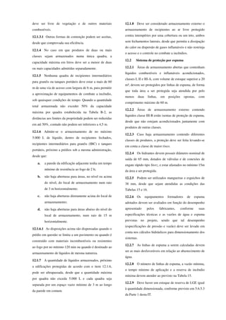 deve ser livre de vegetação e de outros materiais
combustíveis.
12.1.3.1 Outras formas de contenção podem ser aceitas,
desde que comprovada sua eficiência.
12.1.4 No caso em que produtos de duas ou mais
classes sejam armazenados numa única quadra, a
capacidade máxima em litros deve ser a menor de duas
ou mais capacidades admitidas separadamente.
12.1.5 Nenhuma quadra de recipientes intermediários
para granéis ou tanques portáteis deve estar a mais de 60
m de uma via de acesso com largura de 6 m, para permitir
a aproximação de equipamentos de combate a incêndio,
sob quaisquer condições de tempo. Quando a quantidade
total armazenada não exceder 50% da capacidade
máxima por quadra estabelecida na Tabela B-2, as
distâncias aos limites da propriedade podem ser reduzidas
em até 50%, contudo não podem ser inferiores a 4,5 m.
12.1.6 Admite-se o armazenamento de no máximo
5.000 L de líquido, dentro de recipientes fechados,
recipientes intermediários para granéis (IBC) e tanques
portáteis, próximo a prédios sob a mesma administração,
desde que:
a. a parede da edificação adjacente tenha um tempo
mínimo de resistência ao fogo de 2 h;
b. não haja aberturas para áreas, no nível ou acima
do nível, do local de armazenamento num raio
de 3 m horizontalmente;
c. não haja aberturas diretamente acima do local de
armazenamento;
d. não haja aberturas para áreas abaixo do nível do
local de armazenamento, num raio de 15 m
horizontalmente.
12.1.6.1 As disposições acima são dispensadas quando o
prédio em questão se limita a um pavimento ou quando é
construído com materiais incombustíveis ou resistentes
ao fogo por no mínimo 120 min ou quando é destinado ao
armazenamento de líquidos de mesma natureza.
12.1.7 A quantidade de líquidos armazenados, próximo
a edificações protegidas de acordo com o item 12.1.6,
pode ser ultrapassada, desde que a quantidade máxima
por quadra não exceda 5.000 L e cada quadra seja
separada por um espaço vazio mínimo de 3 m ao longo
da parede em comum.
12.1.8 Deve ser considerado armazenamento externo o
armazenamento de recipientes ao ar livre protegido
contra intempéries por uma cobertura ou um teto, ambos
sem fechamentos laterais, desde que permita a dissipação
do calor ou dispersão de gases inflamáveis e não restrinja
o acesso e o controle no combate a incêndios.
12.2 Sistema de proteção por espuma
12.2.1 Áreas de armazenamento abertas que contenham
líquidos combustíveis e inflamáveis acondicionados,
classes I, II e III-A, com volume de estoque superior a 20
m³, devem ser protegidos por linhas de espuma, de forma
que toda área a ser protegida seja atendida por pelo
menos duas linhas, em posições opostas, com
comprimento máximo de 60 m.
12.2.2 Áreas de armazenamento externo contendo
líquidos classe III-B estão isentas de proteção de espuma,
desde que não estejam acondicionados juntamente com
produtos de outras classes.
12.2.3 Caso haja armazenamento contendo diferentes
classes de produtos, a proteção deve ser feita levando-se
em conta a classe de maior risco.
12.2.4 Os hidrantes devem possuir diâmetro nominal de
saída de 65 mm, dotados de válvulas e de conexões de
engate rápido tipo Storz, e estar afastados no mínimo 15m
da área a ser protegida.
12.2.5 Podem ser utilizados mangueiras e esguichos de
38 mm, desde que sejam atendidas as condições das
Tabelas 15 e 16.
12.2.6 Os equipamentos formadores de espuma
adotados devem ser avaliados em função do desempenho
apresentado pelos fabricantes, conforme suas
especificações técnicas e as vazões de água e espuma
previstas no projeto, sendo que tal desempenho
(especificações de pressão e vazão) deve ser levado em
conta nos cálculos hidráulicos para dimensionamento dos
sistemas.
12.2.7 As linhas de espuma a serem calculadas devem
ser as mais desfavoráveis em relação ao abastecimento de
água.
12.2.8 O número de linhas de espuma, a vazão mínima,
o tempo mínimo de aplicação e a reserva de incêndio
mínima devem atender ao previsto na Tabela 15.
12.2.9 Deve haver um estoque de reserva de LGE igual
à quantidade dimensionada, conforme previsto em 5.6.5.3
da Parte 1 desta IT.
 