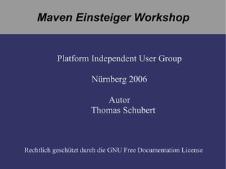 Maven  Einsteiger Workshop Platform  Independent User  Group Nürnberg 2006 Autor Thomas Schubert Rechtlich geschützt   durch die  GNU Free Documentation License 