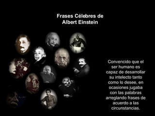 Frases Célebres de Albert Einstein Convencido que el ser humano es capaz de desarrollar su intelecto tanto como lo desee, en ocasiones jugaba con las palabras arreglando frases de acuerdo a las circunstancias. 