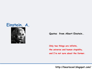Einstein. A.   http://beariscool.blogspot.com/ Quotes  from Albert Einstein.. Only two things are infinite,  the universe and human stupidity,  and I'm not sure about the former.   