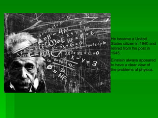 He became a United
States citizen in 1940 and
retired from his post in
1945.
Einstein always appeared
to have a clear view of
the problems of physics.
 
