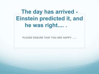 The day has arrived -
Einstein predicted it, and
   he was right.... .

  PLEASE ENSURE THAT YOU ARE HAPPY ..…
 