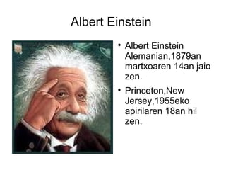 Albert Einstein
        
            Albert Einstein
            Alemanian,1879an
            martxoaren 14an jaio
            zen.
        
            Princeton,New
            Jersey,1955eko
            apirilaren 18an hil
            zen.
 