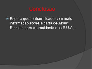 Conclusão
   Espero que tenham ficado com mais
    informação sobre a carta de Albert
    Einstein para o presidente dos E.U.A..
 