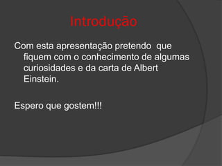 Introdução
Com esta apresentação pretendo que
  fiquem com o conhecimento de algumas
  curiosidades e da carta de Albert
  Einstein.

Espero que gostem!!!
 