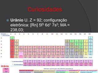 Curiosidades
        Urânio U. Z = 92; configuração
         eletrônica: [Rn] 5f3 6d1 7s2; MA =
         238,03;




Urânio
 