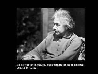 No pienso en el futuro, pues llegará en su momento (Albert Einstein) 