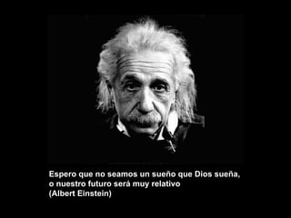 Espero que no seamos un sueño que Dios sueña, o nuestro futuro será muy relativo (Albert Einstein) 