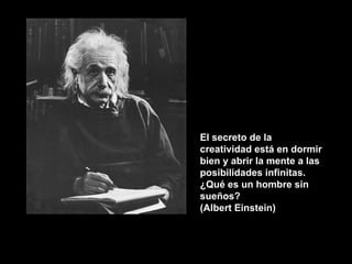 El secreto de la creatividad está en dormir bien y abrir la mente a las posibilidades infinitas. ¿Qué es un hombre sin sueños? (Albert Einstein) 