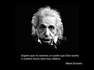 Espero que no seamos un sueño que Dios sueña o nuestro futuro será muy relativo. Albert Einstein 