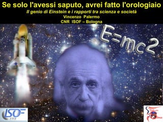 Se solo l'avessi saputo, avrei fatto l'orologiaio Il genio di Einstein e i rapporti tra scienza e società Vincenzo  Palermo CNR  ISOF – Bologna 