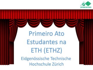 Primeiro Ato
Estudantes na
ETH (ETHZ)
Eidgenössische Technische
Hochschule Zürich
 