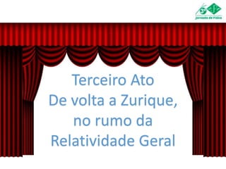 Terceiro Ato
De volta a Zurique,
no rumo da
Relatividade Geral
 