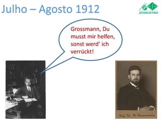 Julho – Agosto 1912
Grossmann, Du
musst mir helfen,
sonst werd’ ich
verrückt!
 